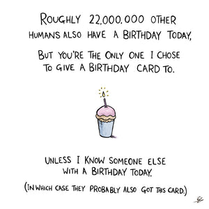 Roughly 22,000,000 other humans also have a birthday today, but you're the only one I chose to give a birthday card to.  Unless I know someone else with a birthday today.  (In which case they probably also got this card.)