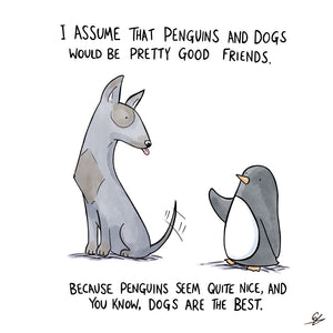 A picture of a penguin greeting a waggy tailed dog, with the text: I assume that Penguins and Dogs would be pretty good friends.  Because Penguins seem quite nice, and you know, Dogs are the best.