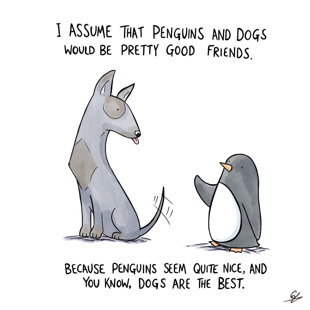 A picture of a penguin greeting a waggy tailed dog, with the text: I assume that Penguins and Dogs would be pretty good friends.  Because Penguins seem quite nice, and you know, Dogs are the best.