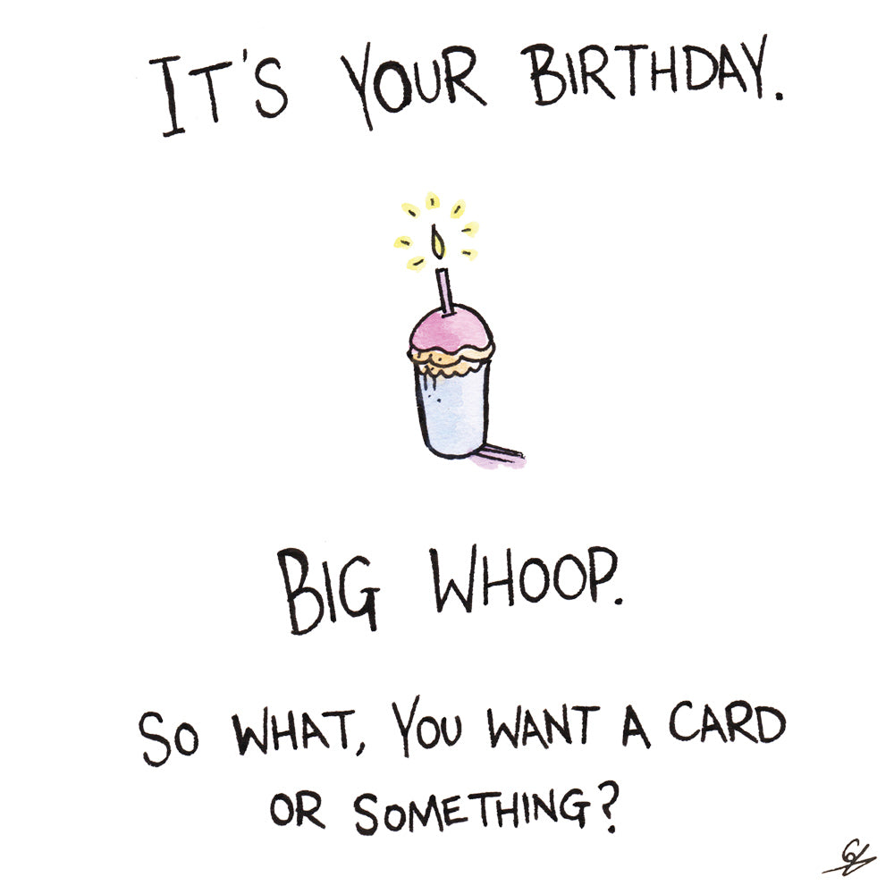 It's your Birthday. Big Whoop. So what, you want a card or something?