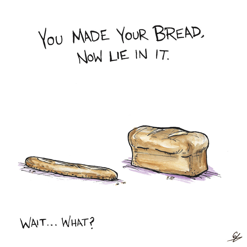You made your bread, now lie in it. Wait... what?