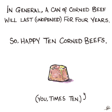 A can of Corned Beef will last for Four Years (unopened) so if you're forty years old, you're 'Ten Corned Beefs'.