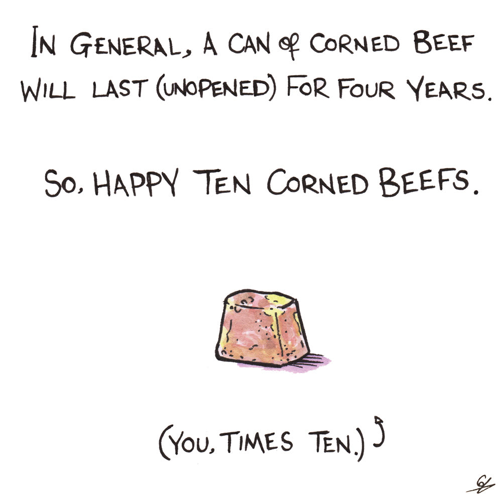 A can of Corned Beef will last for Four Years (unopened) so if you're forty years old, you're 'Ten Corned Beefs'.