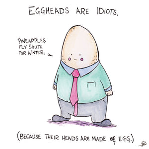 Eggheads are idiots "Pineapples fly south for Winter" (Because their heads are made of Eggs.)