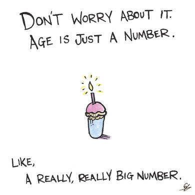 Don't worry about it. Age is just a number. Like, a really, really big number.