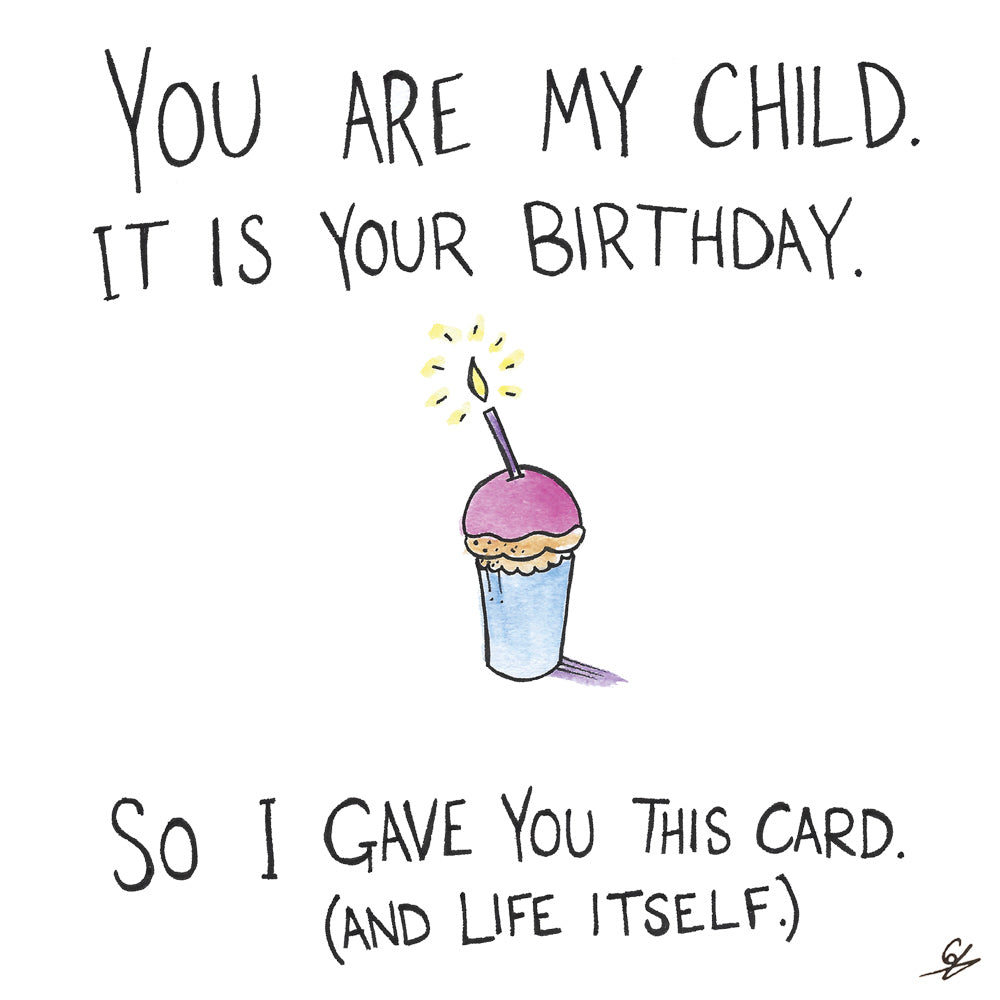 You are my child. It is your birthday. So I gave you this card. (and life itself.)