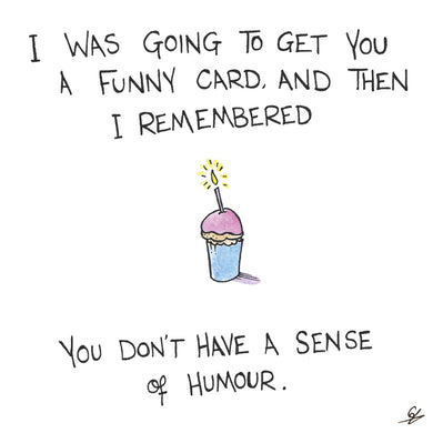 I was going to get you a funny card, but then I remembered. You don't have a sense of humour.