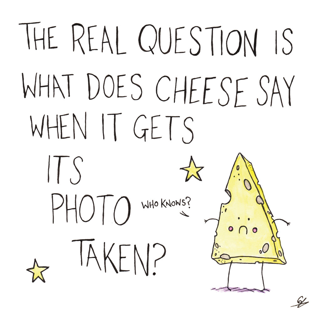 The Real Question is what does Cheese say when it gets its photo taken?