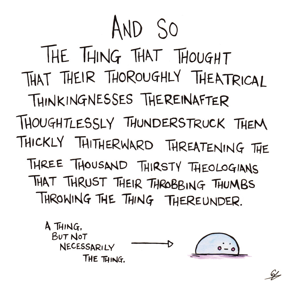 And so the thing that thought that their thoroughly theatrical thinkingnesses thereinafter thoughtlessly thunderstruck them thickly thitherward threatening the three thousand thirsty theologians that thrust their throbbing thumbs throwing the thing thereunder.