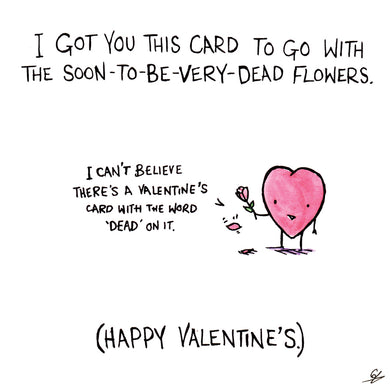 I got you this card to go with the soon-to-be very dead flowers. I can't believe there's a Valentine's card with the word 'dead' on it.' (Happy Valentine's)
