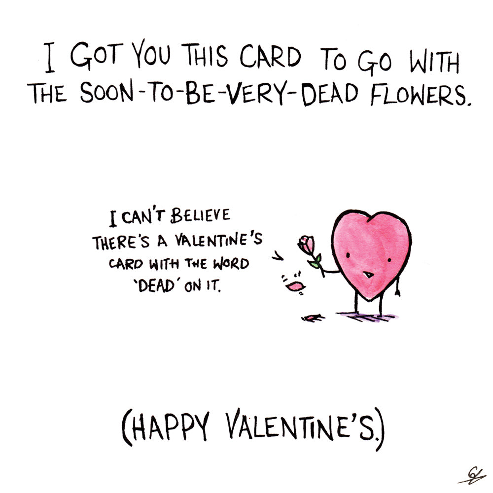 I got you this card to go with the soon-to-be very dead flowers. I can't believe there's a Valentine's card with the word 'dead' on it.' (Happy Valentine's)