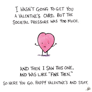 I wasn't going to get you a Valentine's card, but the societal pressure was too much. And then I saw this one, and was like "Fine then." So here you go. Happy Valentine's and stuff.