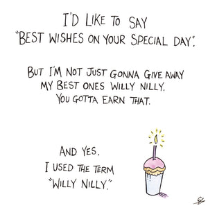 I'd like to say "Best wishes on your special day", but I'm not just gonna give away my best ones Willy Nilly. You gotta earn that. And yes. I used the term "Willy Nilly".