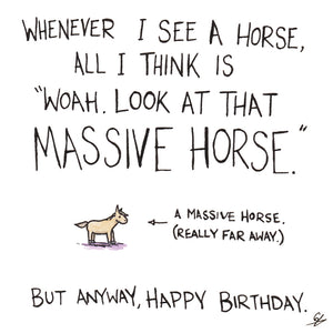 Whenever I see a Horse, all I think is "Woah. Look at that massive Horse." But anyway, Happy Birthday.