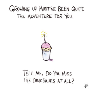 Growing up must've been quite the adventure for you. Tell me, do you miss the Dinosaurs at all?