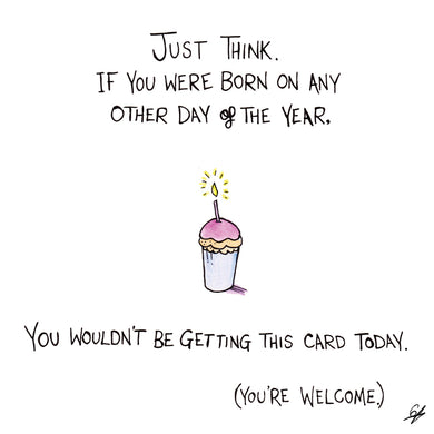 Just think. If you were born on any other day of the year, you wouldn't be getting this card today. (You're welcome.)