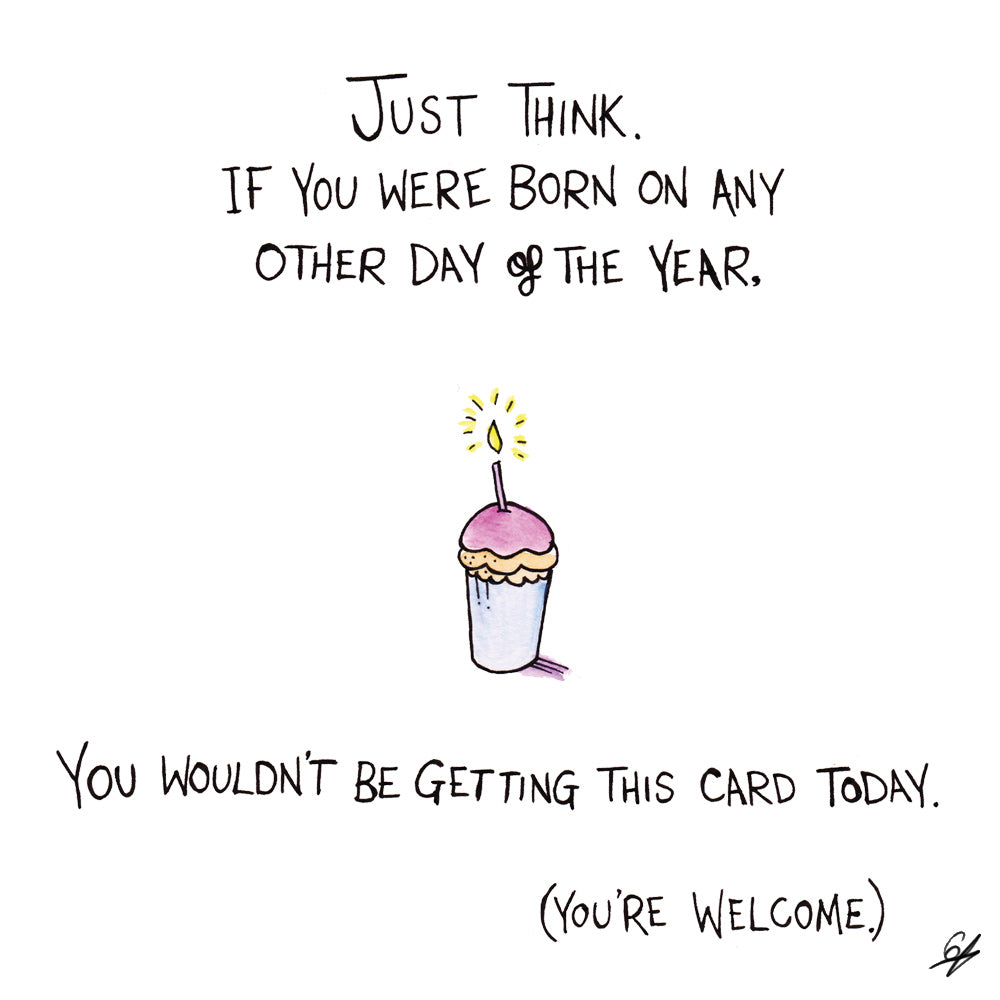 Just think. If you were born on any other day of the year, you wouldn't be getting this card today. (You're welcome.)