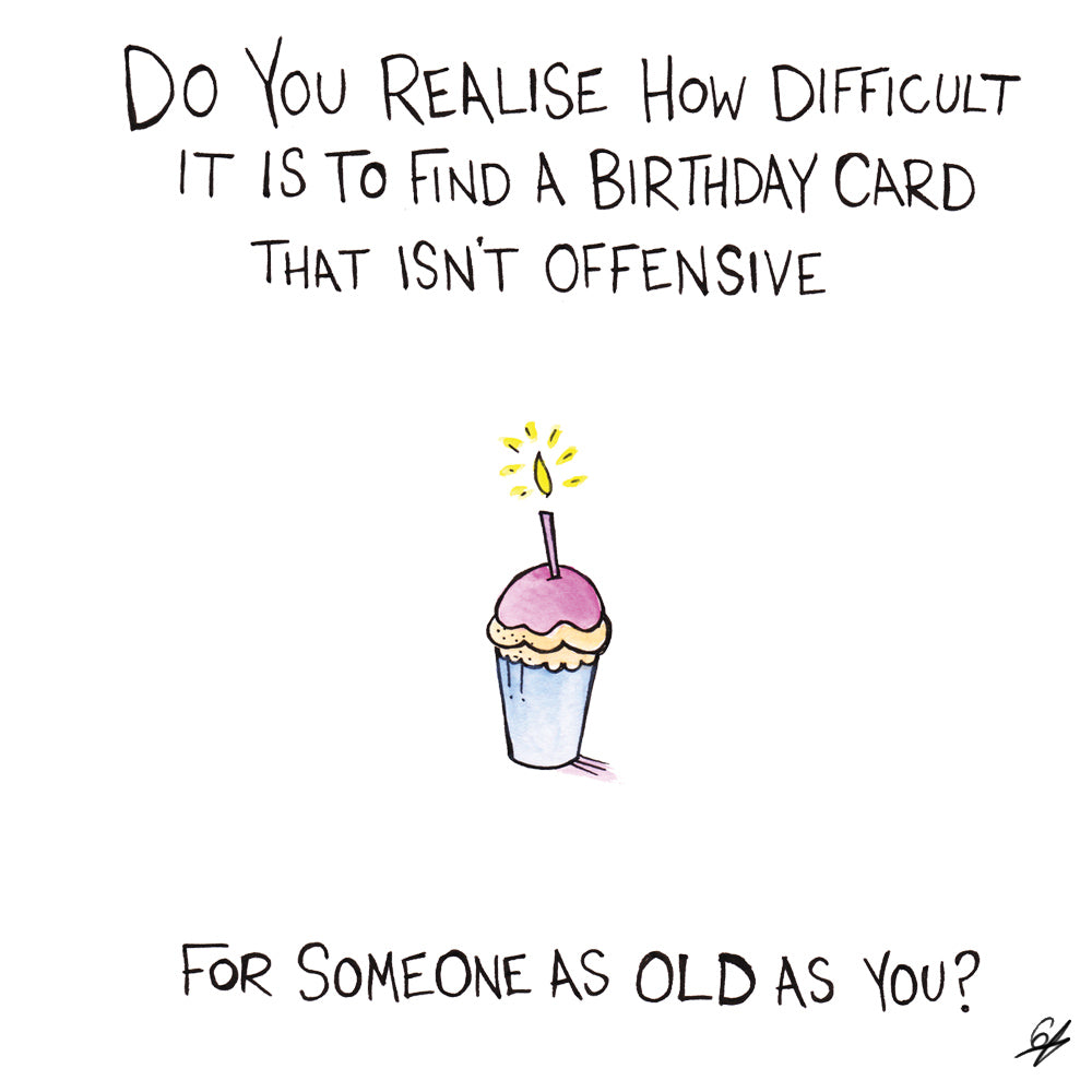 Do you realise how difficult it is to find a Birthday card that isn't offensive for someone as old as you?